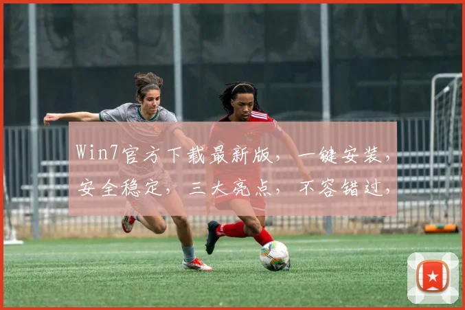 Win7官方下载最新版，一键安装，安全稳定，三大亮点，不容错过，轻松升级体验