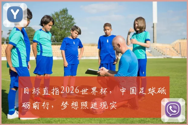 目标直指2026世界杯，中国足球砥砺前行，梦想照进现实