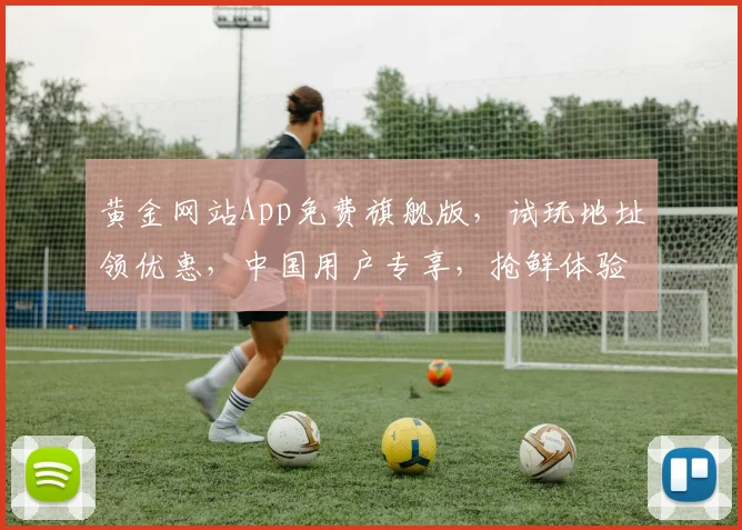 黄金网站App免费旗舰版，试玩地址领优惠，中国用户专享，抢鲜体验