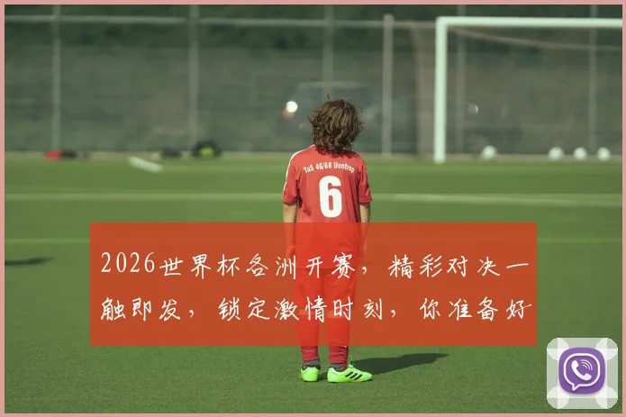 2026世界杯各洲开赛，精彩对决一触即发，锁定激情时刻，你准备好了吗