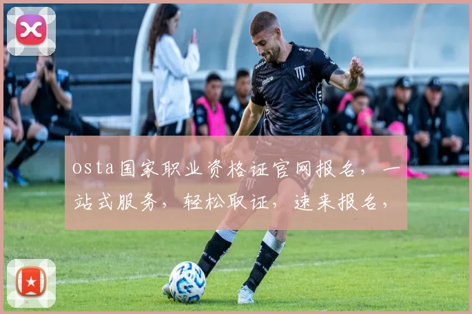 osta国家职业资格证官网报名，一站式服务，轻松取证，速来报名，享受优惠