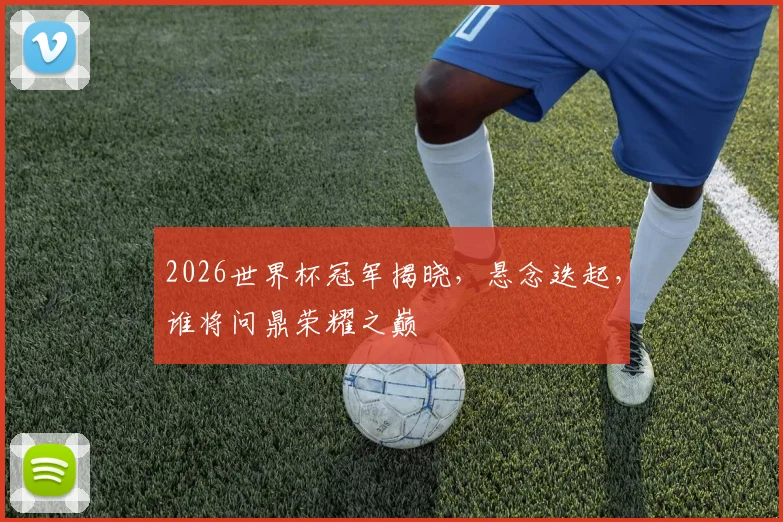 2026世界杯冠军揭晓，悬念迭起，谁将问鼎荣耀之巅