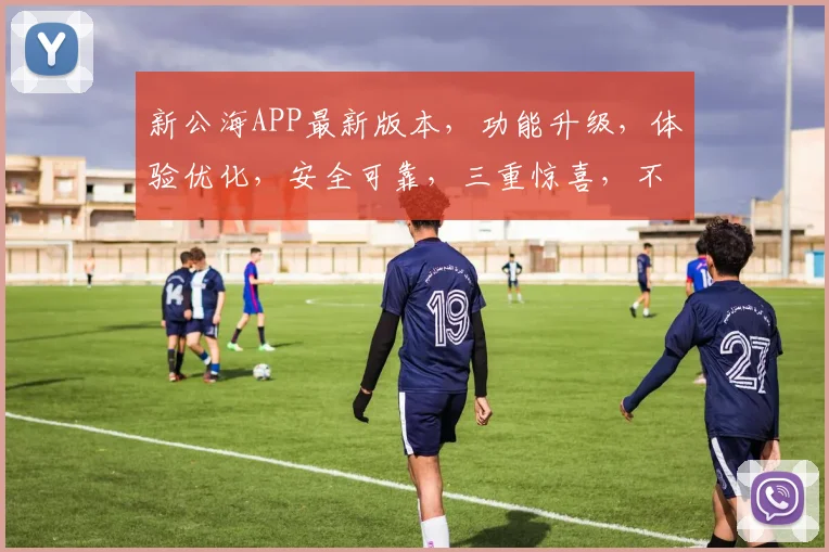 新公海APP最新版本，功能升级，体验优化，安全可靠，三重惊喜，不容错过，立即更新