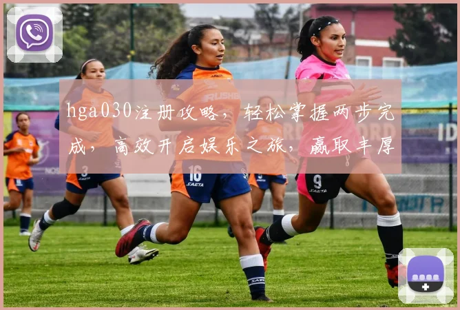 hga030注册攻略，轻松掌握两步完成，高效开启娱乐之旅，赢取丰厚奖励