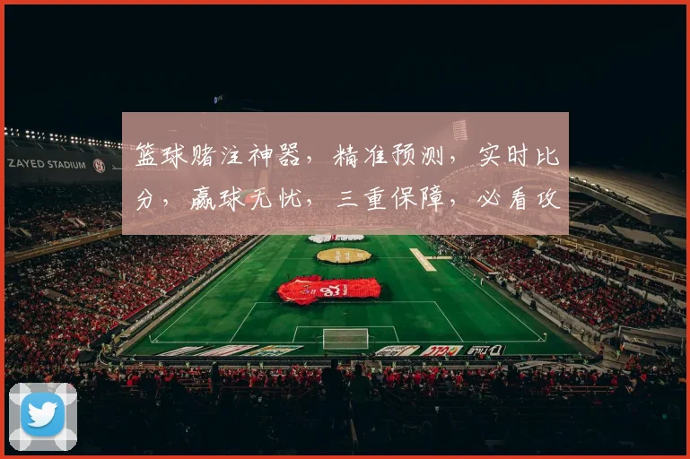 篮球赌注神器，精准预测，实时比分，赢球无忧，三重保障，必看攻略，轻松赢钱
