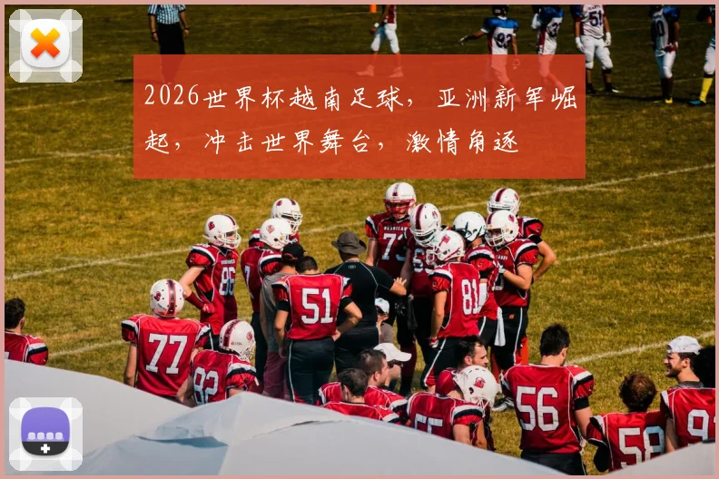 2026世界杯越南足球，亚洲新军崛起，冲击世界舞台，激情角逐