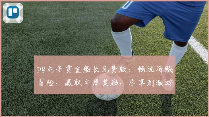 pg电子赏金船长免费版，畅玩海贼冒险，赢取丰厚奖励，尽享刺激游戏体验，不容错过