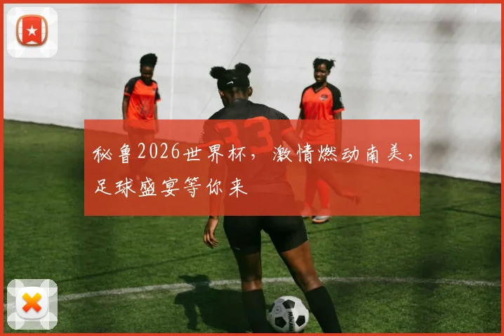 秘鲁2026世界杯，激情燃动南美，足球盛宴等你来