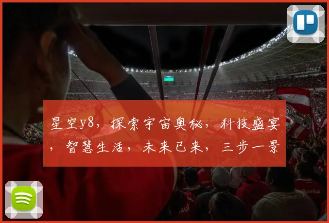 星空y8，探索宇宙奥秘，科技盛宴，智慧生活，未来已来，三步一景，四维体验。
