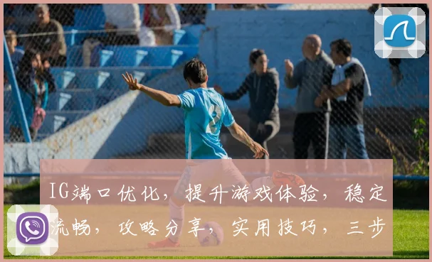 IG端口优化，提升游戏体验，稳定流畅，攻略分享，实用技巧，三步轻松解决