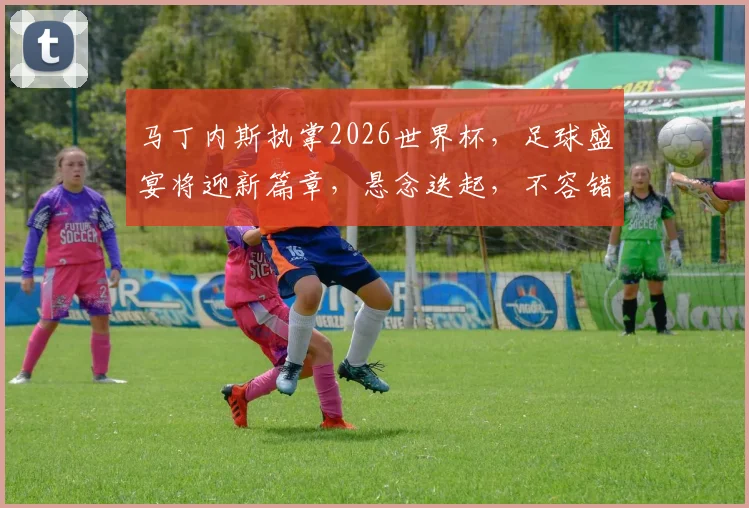 马丁内斯执掌2026世界杯，足球盛宴将迎新篇章，悬念迭起，不容错过
