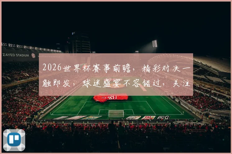 2026世界杯赛事前瞻，精彩对决一触即发，球迷盛宴不容错过，关注最新动态