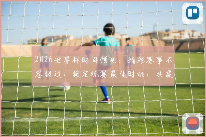 2026世界杯时间预测，精彩赛事不容错过，锁定观赛最佳时机，共襄盛举