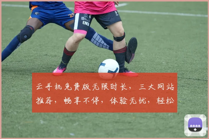 云手机免费版无限时长，三大网站推荐，畅享不停，体验无忧，轻松上手，快来体验